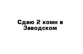 Сдаю 2-комн в Заводском